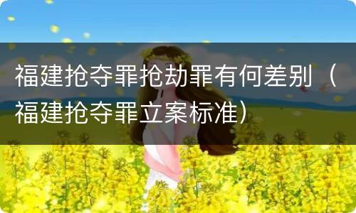 福建抢夺罪抢劫罪有何差别（福建抢夺罪立案标准）