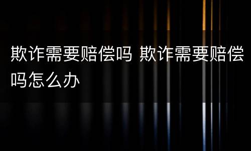 欺诈需要赔偿吗 欺诈需要赔偿吗怎么办