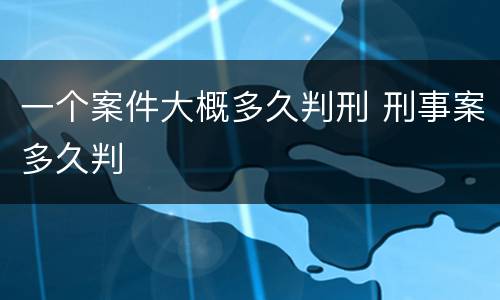 一个案件大概多久判刑 刑事案多久判