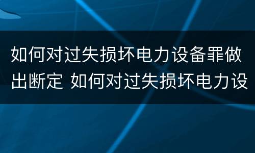 如何对过失损坏电力设备罪做出断定 如何对过失损坏电力设备罪做出断定处理