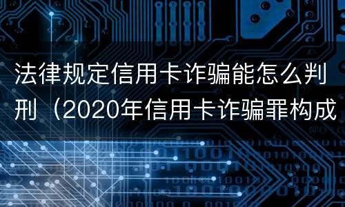 法律规定信用卡诈骗能怎么判刑（2020年信用卡诈骗罪构成要件）
