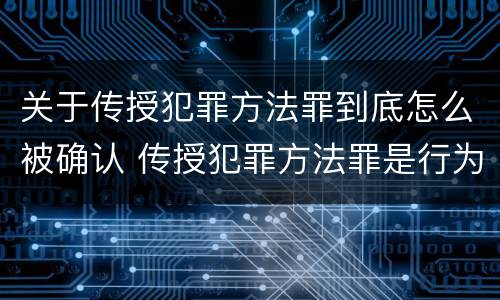 关于传授犯罪方法罪到底怎么被确认 传授犯罪方法罪是行为犯吗