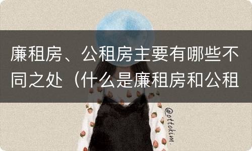 廉租房、公租房主要有哪些不同之处（什么是廉租房和公租房两个有什么特点）