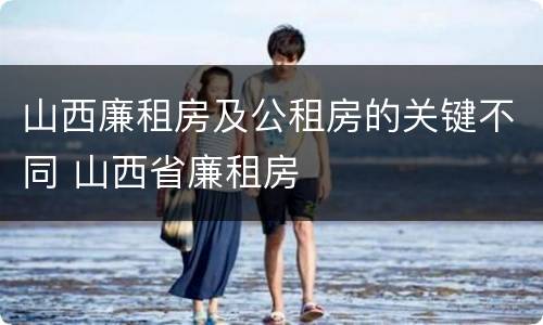 山西廉租房及公租房的关键不同 山西省廉租房