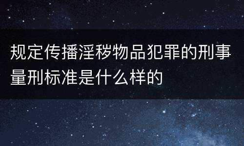 规定传播淫秽物品犯罪的刑事量刑标准是什么样的