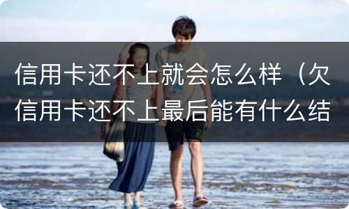 信用卡还不上就会怎么样（欠信用卡还不上最后能有什么结果）