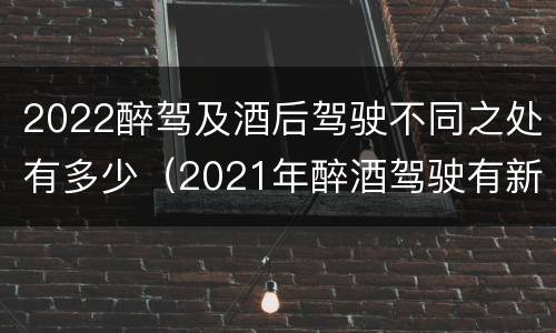 2022醉驾及酒后驾驶不同之处有多少（2021年醉酒驾驶有新的规定吗）