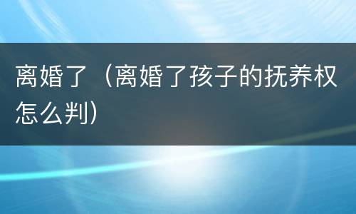 离婚了（离婚了孩子的抚养权怎么判）