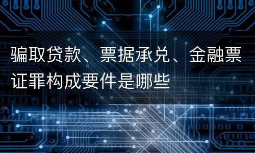 骗取贷款、票据承兑、金融票证罪构成要件是哪些