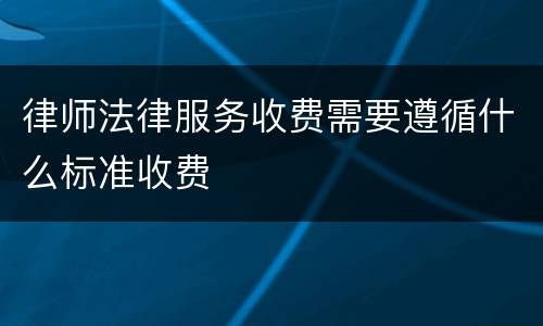 律师法律服务收费需要遵循什么标准收费