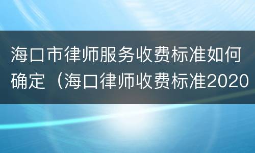 海口市律师服务收费标准如何确定（海口律师收费标准2020）