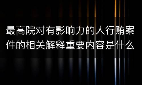 最高院对有影响力的人行贿案件的相关解释重要内容是什么