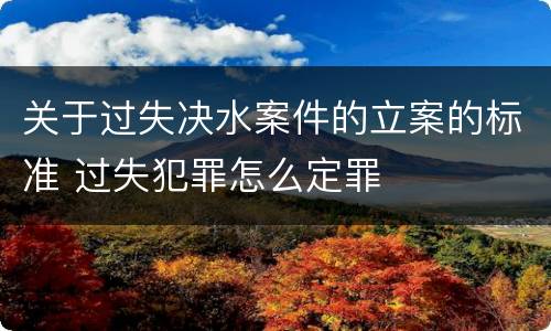 关于过失决水案件的立案的标准 过失犯罪怎么定罪