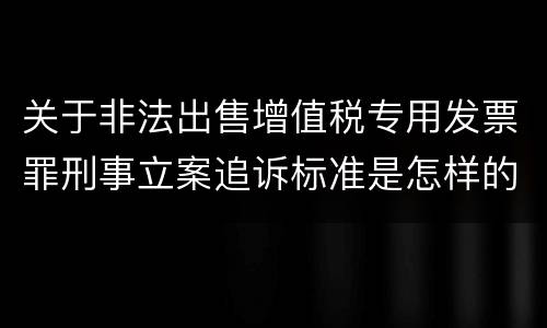 关于非法出售增值税专用发票罪刑事立案追诉标准是怎样的