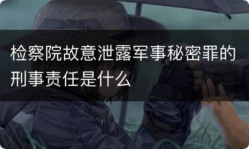 检察院故意泄露军事秘密罪的刑事责任是什么