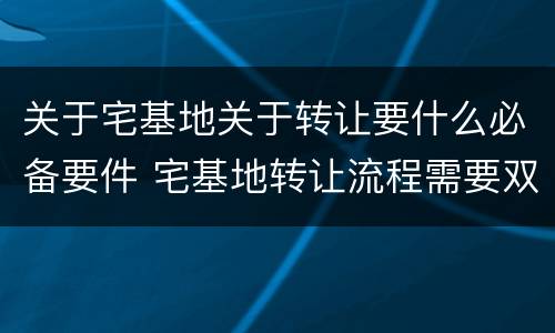 关于宅基地关于转让要什么必备要件 宅基地转让流程需要双方到场吗