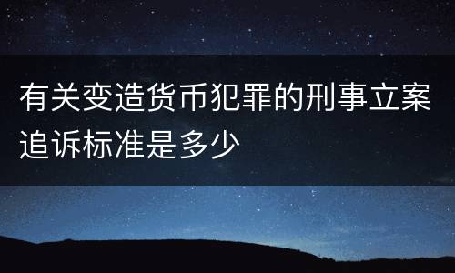 有关变造货币犯罪的刑事立案追诉标准是多少