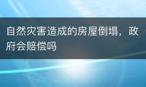 自然灾害造成的房屋倒塌，政府会赔偿吗