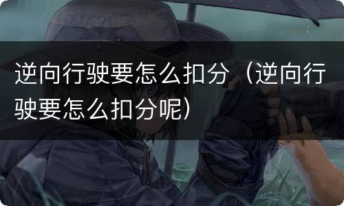 逆向行驶要怎么扣分（逆向行驶要怎么扣分呢）