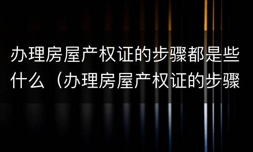 办理房屋产权证的步骤都是些什么（办理房屋产权证的步骤都是些什么内容）