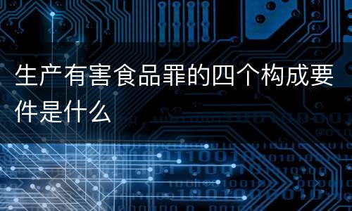 生产有害食品罪的四个构成要件是什么