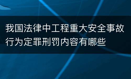 我国法律中工程重大安全事故行为定罪刑罚内容有哪些