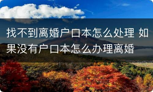 找不到离婚户口本怎么处理 如果没有户口本怎么办理离婚