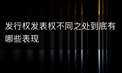 发行权发表权不同之处到底有哪些表现