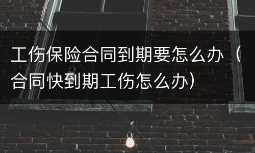 工伤保险合同到期要怎么办（合同快到期工伤怎么办）