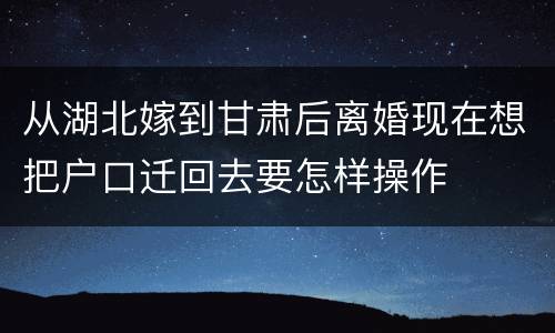 从湖北嫁到甘肃后离婚现在想把户口迁回去要怎样操作