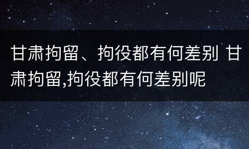 甘肃拘留、拘役都有何差别 甘肃拘留,拘役都有何差别呢