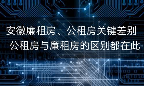 安徽廉租房、公租房关键差别 公租房与廉租房的区别都在此,别再搞错了!