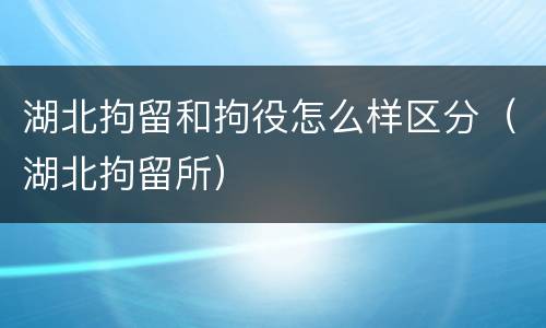 湖北拘留和拘役怎么样区分（湖北拘留所）