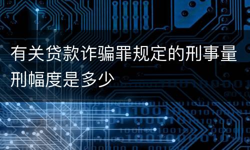 有关贷款诈骗罪规定的刑事量刑幅度是多少