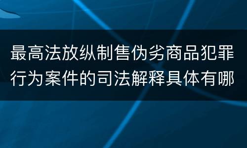 最高法放纵制售伪劣商品犯罪行为案件的司法解释具体有哪些