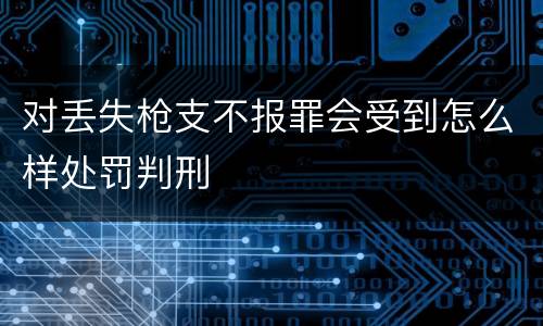 对丢失枪支不报罪会受到怎么样处罚判刑