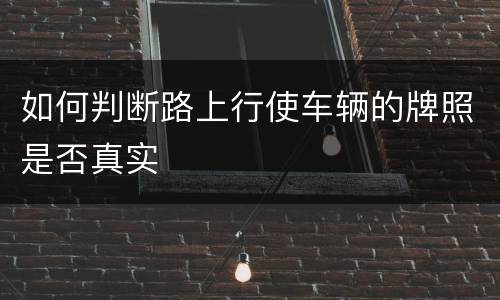 如何判断路上行使车辆的牌照是否真实