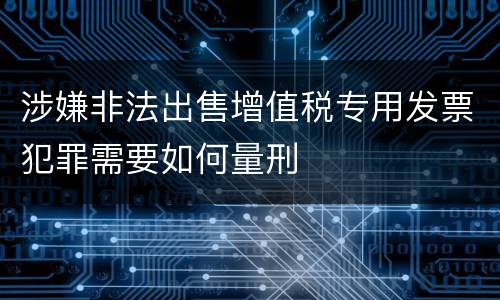 涉嫌非法出售增值税专用发票犯罪需要如何量刑