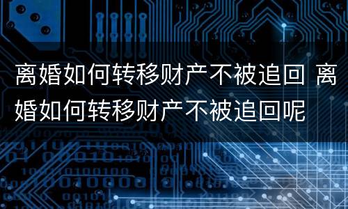 离婚如何转移财产不被追回 离婚如何转移财产不被追回呢