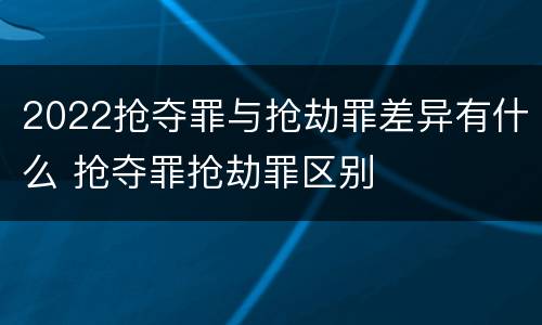 2022抢夺罪与抢劫罪差异有什么 抢夺罪抢劫罪区别