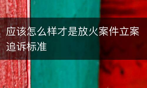 应该怎么样才是放火案件立案追诉标准