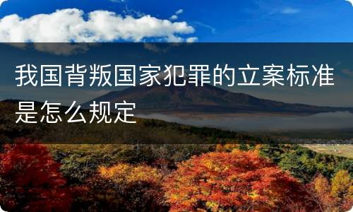 我国背叛国家犯罪的立案标准是怎么规定
