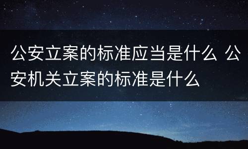 公安立案的标准应当是什么 公安机关立案的标准是什么