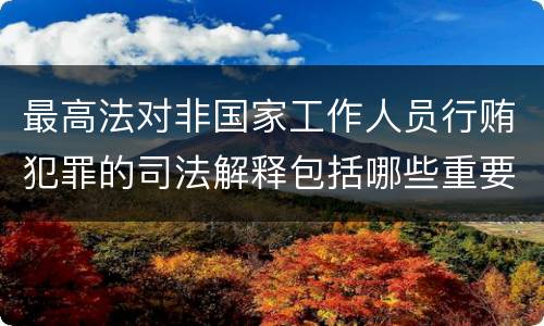 最高法对非国家工作人员行贿犯罪的司法解释包括哪些重要规定