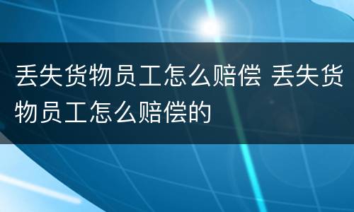 丢失货物员工怎么赔偿 丢失货物员工怎么赔偿的