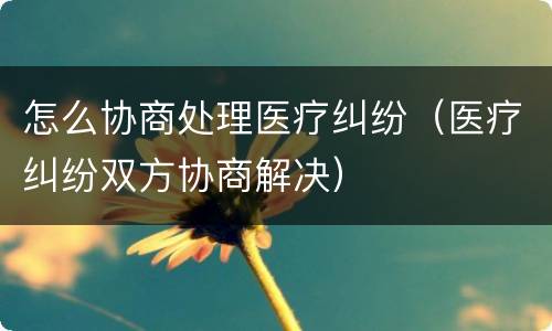 怎么协商处理医疗纠纷（医疗纠纷双方协商解决）