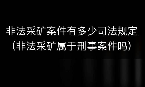非法采矿案件有多少司法规定（非法采矿属于刑事案件吗）