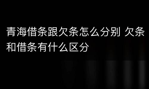 青海借条跟欠条怎么分别 欠条和借条有什么区分