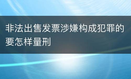 非法出售发票涉嫌构成犯罪的要怎样量刑