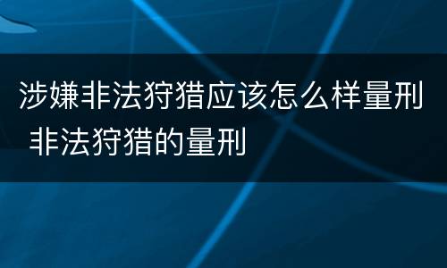涉嫌非法狩猎应该怎么样量刑 非法狩猎的量刑